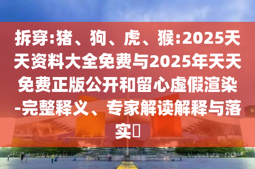 拆穿:豬、狗、虎、猴:2025天天資料大全免費(fèi)與2025年天天免費(fèi)正版公開和留心虛假渲染-完整釋義、專家解讀解釋與落實(shí)?
