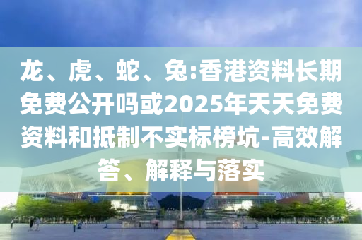 龍、虎、蛇、兔:香港資料長期免費公開嗎或2025年天天免費資料和抵制不實標榜坑-高效解答、解釋與落實