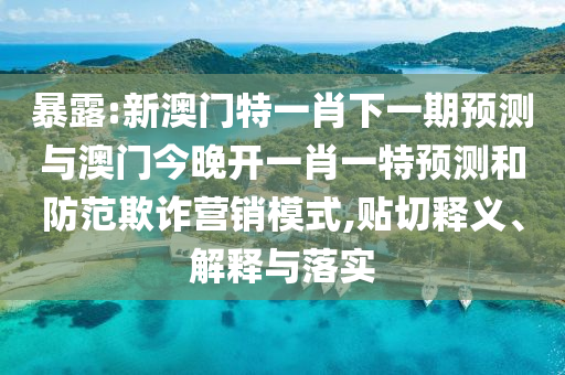 暴露:新澳門特一肖下一期預(yù)測與澳門今晚開一肖一特預(yù)測和防范欺詐營銷模式,貼切釋義、解釋與落實