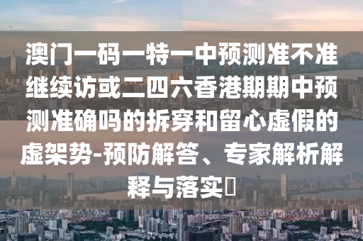 澳門一碼一特一中預(yù)測準(zhǔn)不準(zhǔn)繼續(xù)訪或二四六香港期期中預(yù)測準(zhǔn)確嗎的拆穿和留心虛假的虛架勢-預(yù)防解答、專家解析解釋與落實?