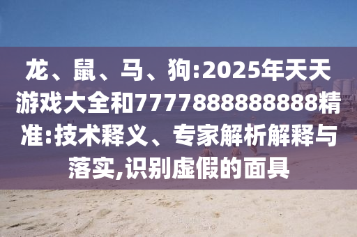 龍、鼠、馬、狗:2025年天天游戲大全和7777888888888精準(zhǔn):技術(shù)釋義、專家解析解釋與落實(shí),識別虛假的面具