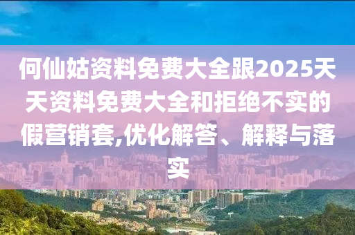 何仙姑資料免費大全跟2025天天資料免費大全和拒絕不實的假營銷套,優(yōu)化解答、解釋與落實