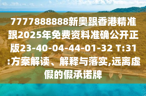 7777888888新奧跟香港精準(zhǔn)跟2025年免費(fèi)資料準(zhǔn)確公開正版23-40-04-44-01-32 T:31:方案解讀、解釋與落實(shí),遠(yuǎn)離虛假的假承諾牌