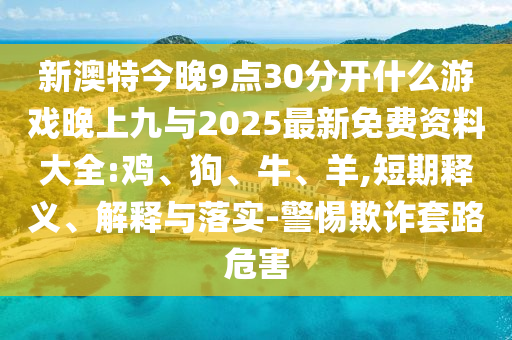 新澳特今晚9點(diǎn)30分開什么游戲晚上九與2025最新免費(fèi)資料大全:雞、狗、牛、羊,短期釋義、解釋與落實(shí)-警惕欺詐套路危害