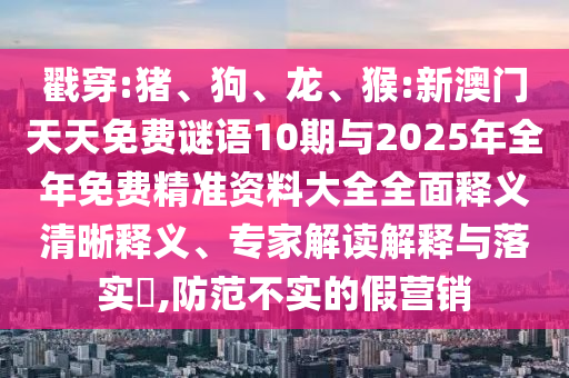 戳穿:豬、狗、龍、猴:新澳門天天免費謎語10期與2025年全年免費精準(zhǔn)資料大全全面釋義清晰釋義、專家解讀解釋與落實?,防范不實的假營銷