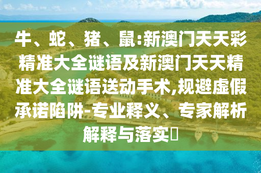 牛、蛇、豬、鼠:新澳門天天彩精準(zhǔn)大全謎語及新澳門天天精準(zhǔn)大全謎語送動手術(shù),規(guī)避虛假承諾陷阱-專業(yè)釋義、專家解析解釋與落實?