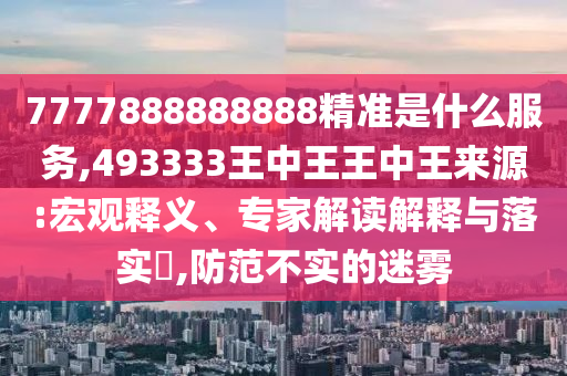7777888888888精準是什么服務,493333王中王王中王來源:宏觀釋義、專家解讀解釋與落實?,防范不實的迷霧