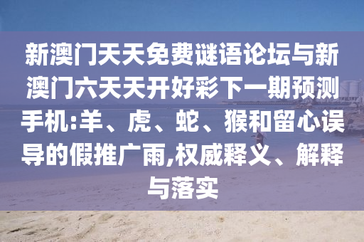 新澳門天天免費謎語論壇與新澳門六天天開好彩下一期預(yù)測手機:羊、虎、蛇、猴和留心誤導(dǎo)的假推廣雨,權(quán)威釋義、解釋與落實