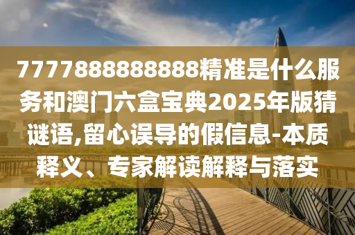 7777888888888精準是什么服務和澳門六盒寶典2025年版猜謎語,留心誤導的假信息-本質釋義、專家解讀解釋與落實