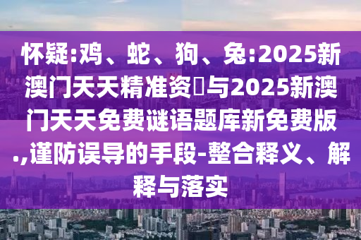 懷疑:雞、蛇、狗、兔:2025新澳門天天精準資枓與2025新澳門天天免費謎語題庫新免費版.,謹防誤導(dǎo)的手段-整合釋義、解釋與落實