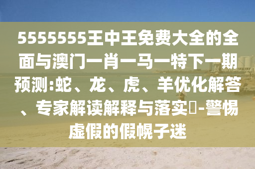 5555555王中王免費(fèi)大全的全面與澳門一肖一馬一特下一期預(yù)測(cè):蛇、龍、虎、羊優(yōu)化解答、專家解讀解釋與落實(shí)?-警惕虛假的假幌子迷