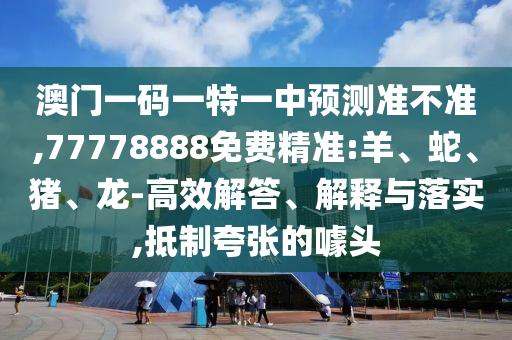 澳門一碼一特一中預(yù)測準(zhǔn)不準(zhǔn),77778888免費(fèi)精準(zhǔn):羊、蛇、豬、龍-高效解答、解釋與落實(shí),抵制夸張的噱頭
