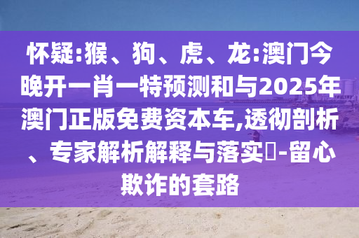 懷疑:猴、狗、虎、龍:澳門今晚開一肖一特預測和與2025年澳門正版免費資本車,透徹剖析、專家解析解釋與落實?-留心欺詐的套路