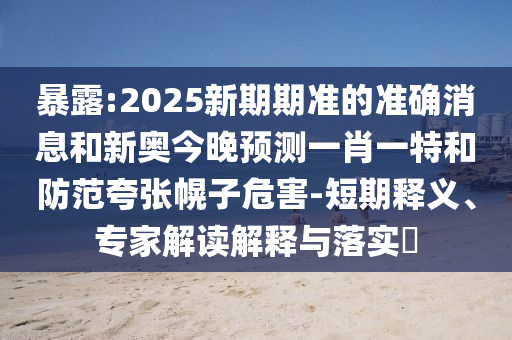 暴露:2025新期期準(zhǔn)的準(zhǔn)確消息和新奧今晚預(yù)測(cè)一肖一特和防范夸張幌子危害-短期釋義、專家解讀解釋與落實(shí)?