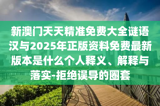 新澳門天天精準免費大全謎語漢與2025年正版資料免費最新版本是什么個人釋義、解釋與落實-拒絕誤導的圈套