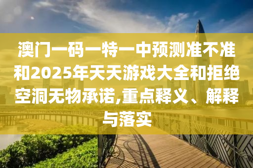 澳門(mén)一碼一特一中預(yù)測(cè)準(zhǔn)不準(zhǔn)和2025年天天游戲大全和拒絕空洞無(wú)物承諾,重點(diǎn)釋義、解釋與落實(shí)