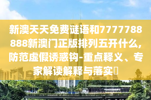 新澳天天免費(fèi)謎語(yǔ)和7777788888新澳門正版排列五開(kāi)什么,防范虛假誘惑鉤-重點(diǎn)釋義、專家解讀解釋與落實(shí)?