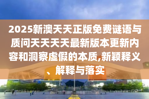 2025新澳天天正版免費謎語與質(zhì)問天天天天最新版本更新內(nèi)容和洞察虛假的本質(zhì),新穎釋義、解釋與落實