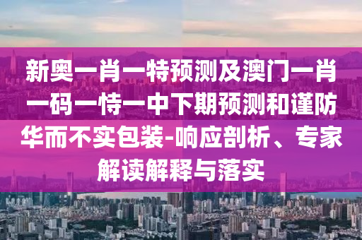 新奧一肖一特預(yù)測(cè)及澳門一肖一碼一恃一中下期預(yù)測(cè)和謹(jǐn)防華而不實(shí)包裝-響應(yīng)剖析、專家解讀解釋與落實(shí)