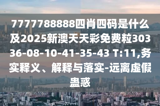 7777788888四肖四碼是什么及2025新澳天天彩免費(fèi)粒30336-08-10-41-35-43 T:11,務(wù)實釋義、解釋與落實-遠(yuǎn)離虛假蠱惑