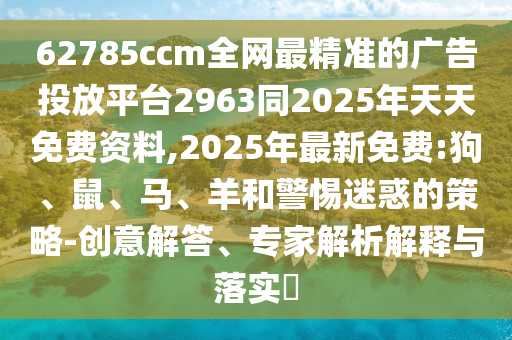 62785ccm全網最精準的廣告投放平臺2963同2025年天天免費資料,2025年最新免費:狗、鼠、馬、羊和警惕迷惑的策略-創(chuàng)意解答、專家解析解釋與落實?