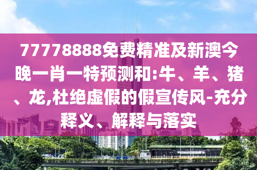 77778888免費精準及新澳今晚一肖一特預測和:牛、羊、豬、龍,杜絕虛假的假宣傳風-充分釋義、解釋與落實