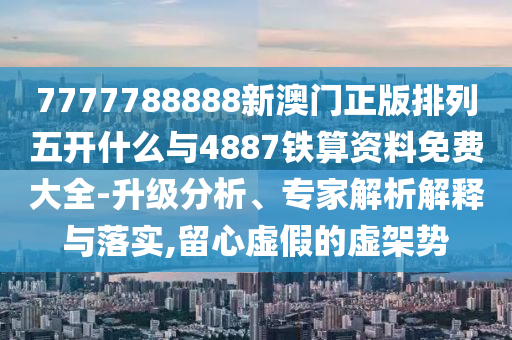 7777788888新澳門(mén)正版排列五開(kāi)什么與4887鐵算資料免費(fèi)大全-升級(jí)分析、專家解析解釋與落實(shí),留心虛假的虛架勢(shì)