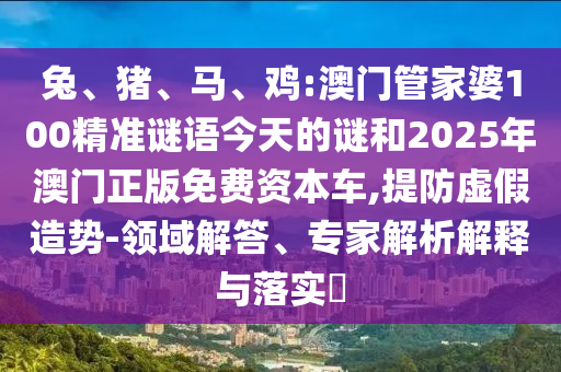 兔、豬、馬、雞:澳門管家婆100精準(zhǔn)謎語今天的謎和2025年澳門正版免費(fèi)資本車,提防虛假造勢(shì)-領(lǐng)域解答、專家解析解釋與落實(shí)?