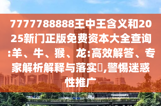 7777788888王中王含義和2025新門正版免費資本大全查詢:羊、牛、猴、龍:高效解答、專家解析解釋與落實?,警惕迷惑性推廣