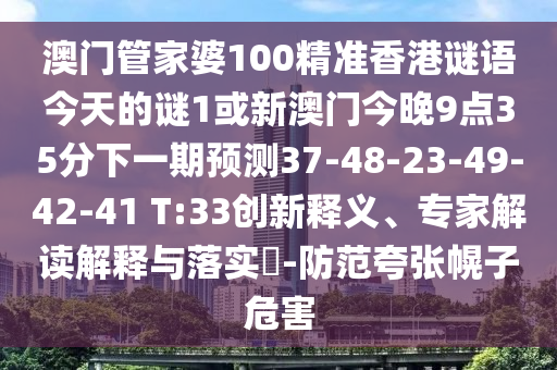 澳門管家婆100精準(zhǔn)香港謎語今天的謎1或新澳門今晚9點(diǎn)35分下一期預(yù)測(cè)37-48-23-49-42-41 T:33創(chuàng)新釋義、專家解讀解釋與落實(shí)?-防范夸張幌子危害