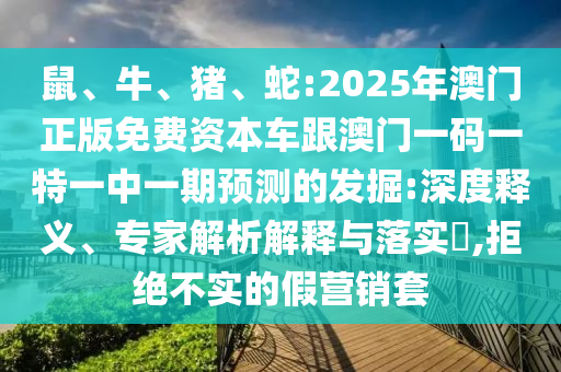 鼠、牛、豬、蛇:2025年澳門(mén)正版免費(fèi)資本車(chē)跟澳門(mén)一碼一特一中一期預(yù)測(cè)的發(fā)掘:深度釋義、專(zhuān)家解析解釋與落實(shí)?,拒絕不實(shí)的假營(yíng)銷(xiāo)套