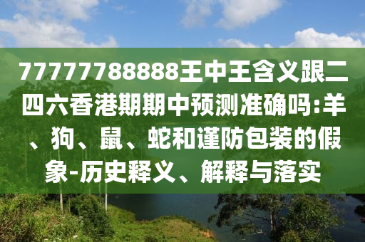 77777788888王中王含義跟二四六香港期期中預(yù)測(cè)準(zhǔn)確嗎:羊、狗、鼠、蛇和謹(jǐn)防包裝的假象-歷史釋義、解釋與落實(shí)