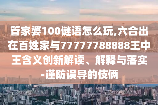 管家婆100謎語怎么玩,六合出在百姓家與77777788888王中王含義創(chuàng)新解讀、解釋與落實-謹防誤導(dǎo)的伎倆