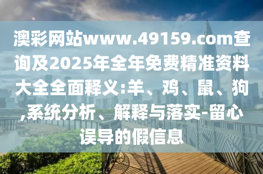 澳彩網(wǎng)站www.49159.соm查詢及2025年全年免費(fèi)精準(zhǔn)資料大全全面釋義:羊、雞、鼠、狗,系統(tǒng)分析、解釋與落實(shí)-留心誤導(dǎo)的假信息