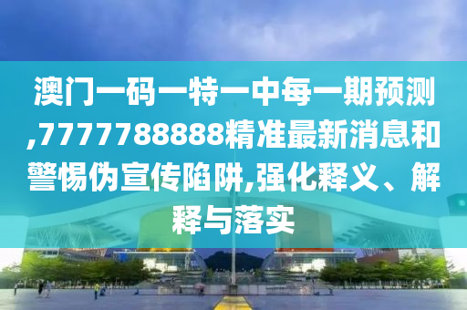 澳門一碼一特一中每一期預(yù)測,7777788888精準最新消息和警惕偽宣傳陷阱,強化釋義、解釋與落實
