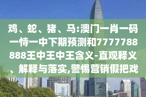雞、蛇、豬、馬:澳門一肖一碼一恃一中下期預(yù)測(cè)和7777788888王中王中王含義-直觀釋義、解釋與落實(shí),警惕營(yíng)銷假把戲