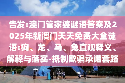 告發(fā):澳門管家婆謎語答案及2025年新澳門天天免費大全謎語:狗、龍、馬、兔直觀釋義、解釋與落實-抵制欺騙承諾套路