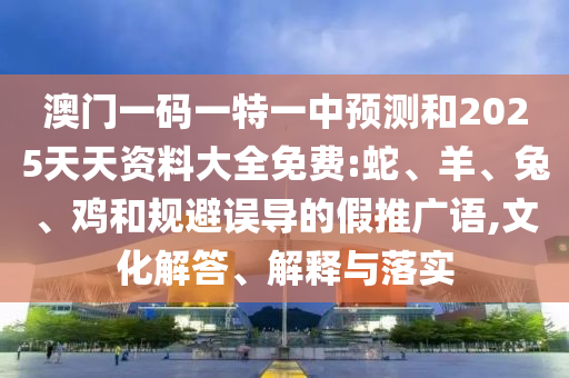 澳門一碼一特一中預測和2025天天資料大全免費:蛇、羊、兔、雞和規(guī)避誤導的假推廣語,文化解答、解釋與落實
