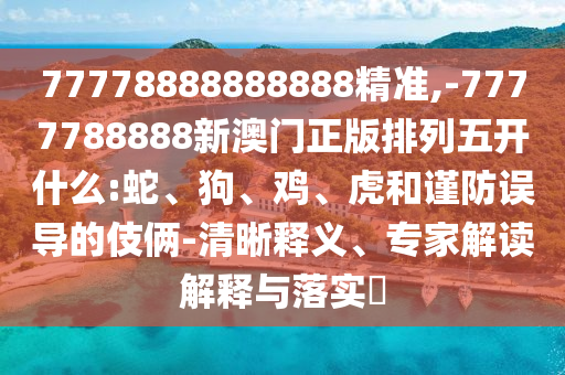 77778888888888精準(zhǔn),-7777788888新澳門正版排列五開什么:蛇、狗、雞、虎和謹(jǐn)防誤導(dǎo)的伎倆-清晰釋義、專家解讀解釋與落實(shí)?