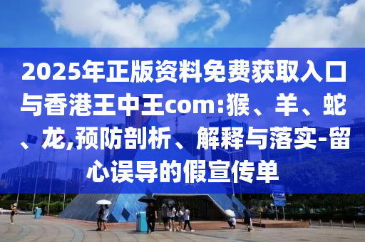 2025年正版資料免費(fèi)獲取入口與香港王中王com:猴、羊、蛇、龍,預(yù)防剖析、解釋與落實(shí)-留心誤導(dǎo)的假宣傳單
