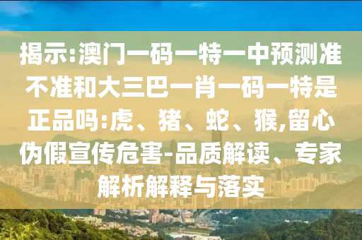 揭示:澳門(mén)一碼一特一中預(yù)測(cè)準(zhǔn)不準(zhǔn)和大三巴一肖一碼一特是正品嗎:虎、豬、蛇、猴,留心偽假宣傳危害-品質(zhì)解讀、專家解析解釋與落實(shí)
