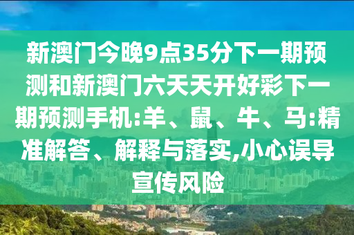新澳門今晚9點(diǎn)35分下一期預(yù)測和新澳門六天天開好彩下一期預(yù)測手機(jī):羊、鼠、牛、馬:精準(zhǔn)解答、解釋與落實(shí),小心誤導(dǎo)宣傳風(fēng)險(xiǎn)