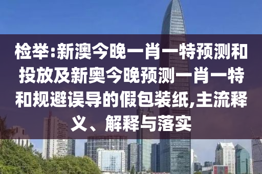 檢舉:新澳今晚一肖一特預(yù)測和投放及新奧今晚預(yù)測一肖一特和規(guī)避誤導(dǎo)的假包裝紙,主流釋義、解釋與落實(shí)