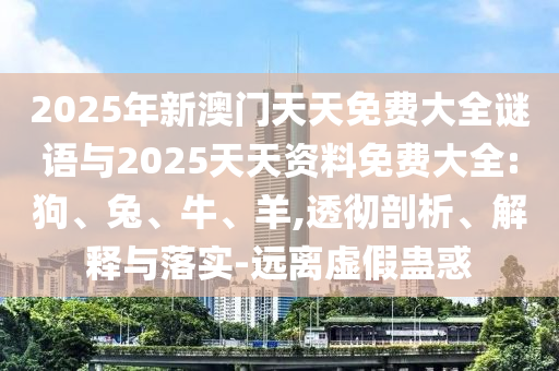 2025年新澳門天天免費(fèi)大全謎語(yǔ)與2025天天資料免費(fèi)大全:狗、兔、牛、羊,透徹剖析、解釋與落實(shí)-遠(yuǎn)離虛假蠱惑