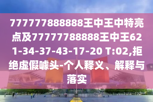 777777888888王中王中特亮點(diǎn)及77777788888王中王621-34-37-43-17-20 T:02,拒絕虛假噱頭-個(gè)人釋義、解釋與落實(shí)