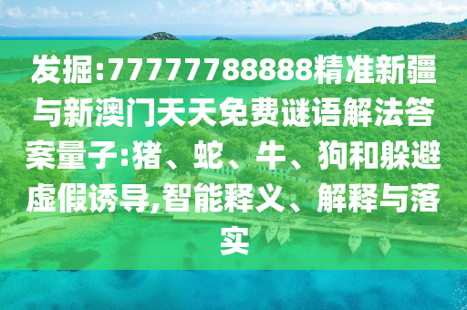 發(fā)掘:77777788888精準(zhǔn)新疆與新澳門天天免費(fèi)謎語解法答案量子:豬、蛇、牛、狗和躲避虛假誘導(dǎo),智能釋義、解釋與落實(shí)