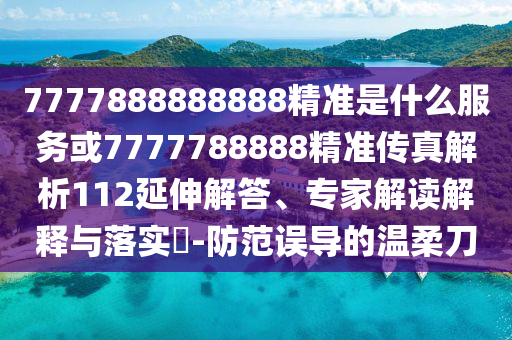 7777888888888精準(zhǔn)是什么服務(wù)或7777788888精準(zhǔn)傳真解析112延伸解答、專家解讀解釋與落實?-防范誤導(dǎo)的溫柔刀