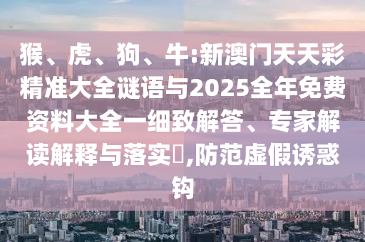 猴、虎、狗、牛:新澳門天天彩精準大全謎語與2025全年免費資料大全一細致解答、專家解讀解釋與落實?,防范虛假誘惑鉤