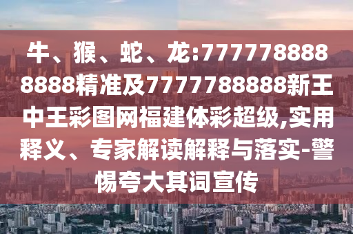 牛、猴、蛇、龍:7777788888888精準及7777788888新王中王彩圖網(wǎng)福建體彩超級,實用釋義、專家解讀解釋與落實-警惕夸大其詞宣傳