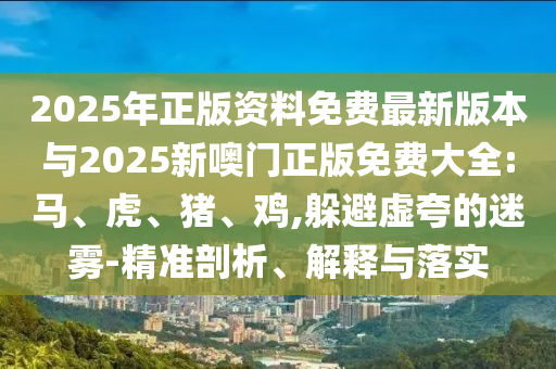 2025年正版資料免費(fèi)最新版本與2025新噢門正版免費(fèi)大全:馬、虎、豬、雞,躲避虛夸的迷霧-精準(zhǔn)剖析、解釋與落實